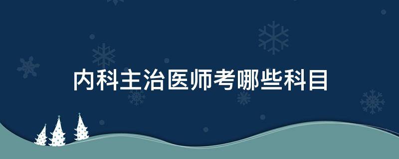 内科主治医师考哪些科目（中医内科主治医师考哪些科目）