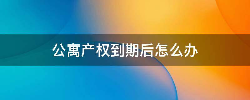 公寓产权到期后怎么办 成都公寓产权到期后怎么办