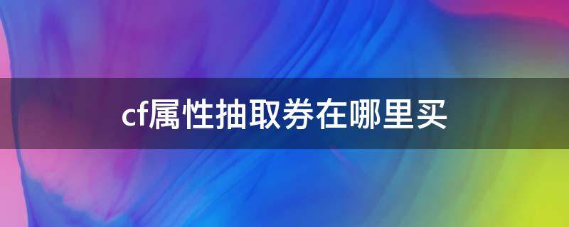 cf属性抽取券在哪里买（cf属性抽取券怎么使用）