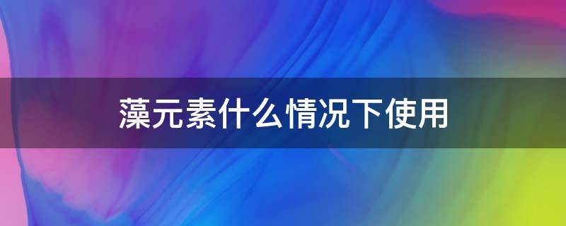 藻元素什么情况下使用 藻元素在什么情况下用