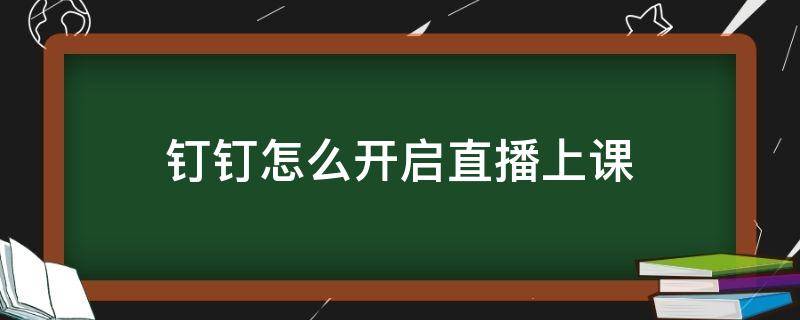 钉钉怎么开启直播上课 钉钉如何开启直播课