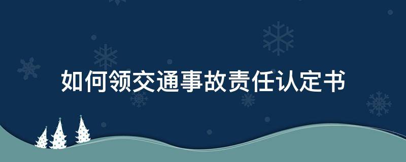 如何领交通事故责任认定书 如何领取交通事故责任认定书