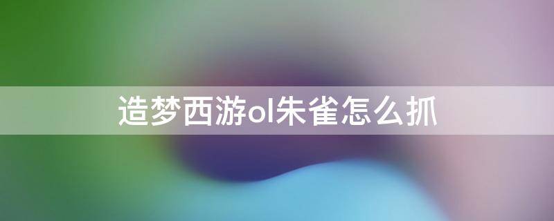 造梦西游ol朱雀怎么抓（造梦西游ol朱雀怎么抓视频）