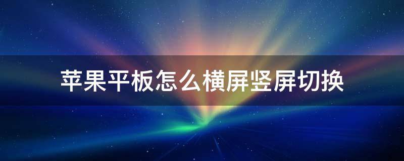 苹果平板怎么横屏竖屏切换 苹果怎么切换横屏和竖屏