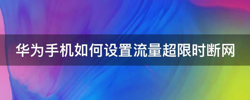 华为手机如何设置流量超限时断网（华为手机设置超流量自动断网）