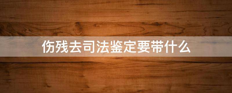 去司法鉴定所鉴定伤残需要什么资料 伤残去司法鉴定要带什么