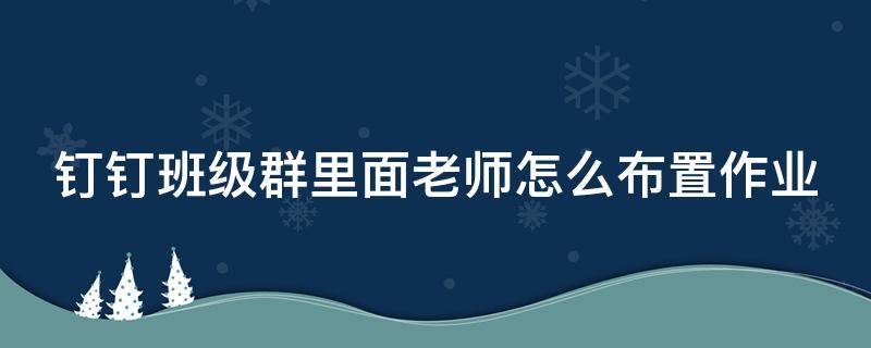 钉钉班级群里面老师怎么布置作业（钉钉班级群怎么布置作业,学生怎么提交）