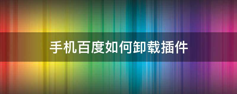 手机百度如何卸载插件 手机百度插件为什么卸载不了