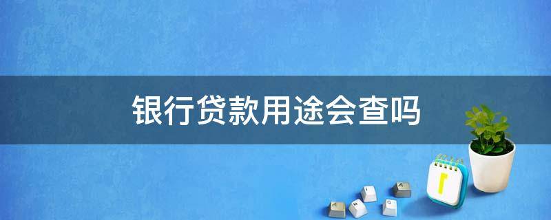 银行贷款用途会查吗（银监会查贷款用途,用于买房容易查出来吗）