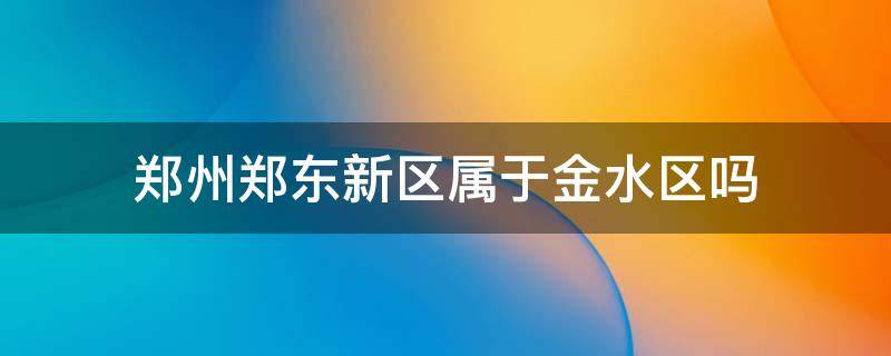 郑州郑东新区属于金水区吗（郑州的郑东新区和金水区有什么区别）