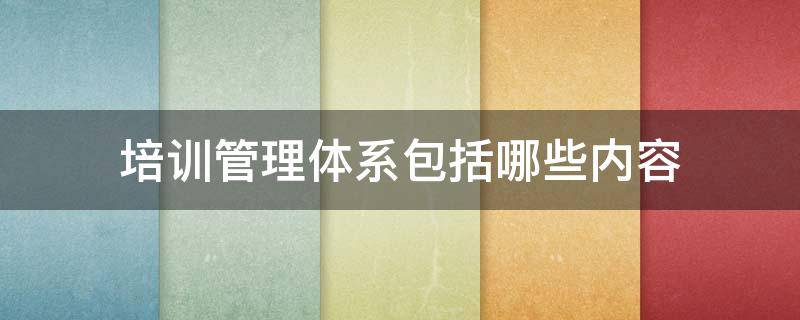 培训管理体系包括哪些内容 培训管理体系主要包括