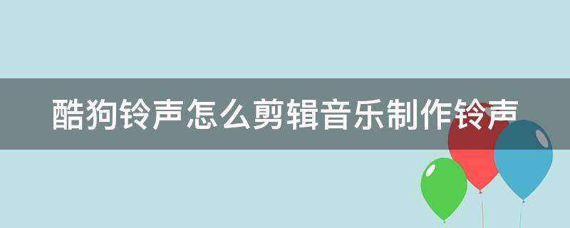 酷狗铃声怎么剪辑音乐制作铃声（酷狗铃声怎么剪辑音乐制作铃声的）