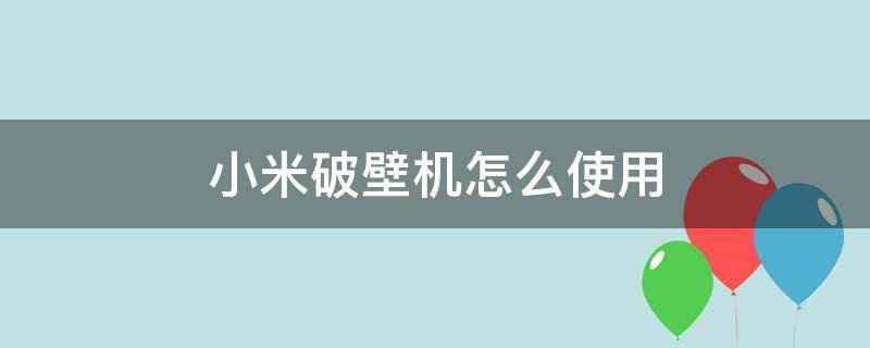 小米破壁机怎么使用（小米破壁机怎么使用预约）