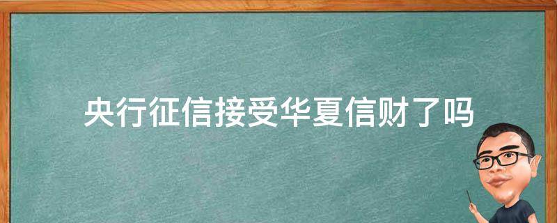 央行征信接受华夏信财了吗（华夏银行上征信吗）