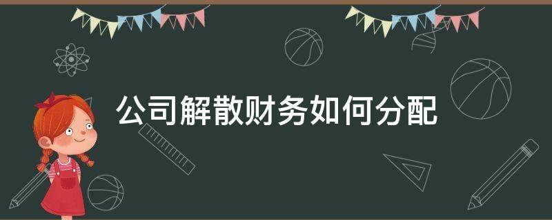 公司解散财务如何分配（公司解散账务怎么处理）