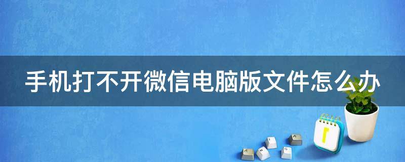 手机打不开微信电脑版文件怎么办呢 手机打不开微信电脑版文件怎么办