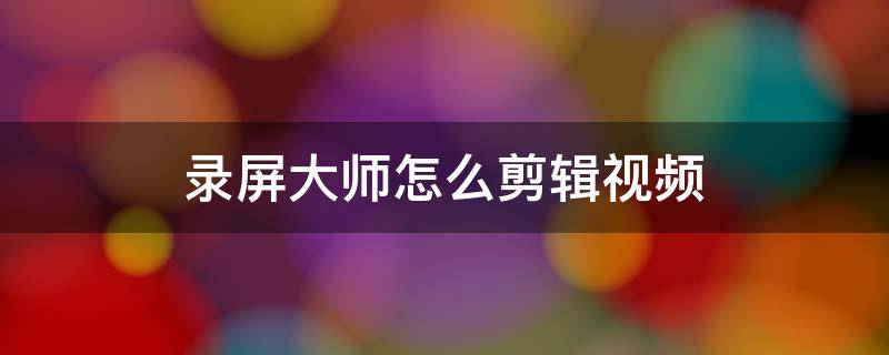 录屏大师怎么剪辑视频 录屏大师怎么剪辑视频教学