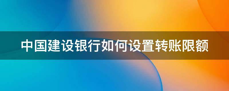 建设银行怎么设置转账限额 中国建设银行如何设置转账限额