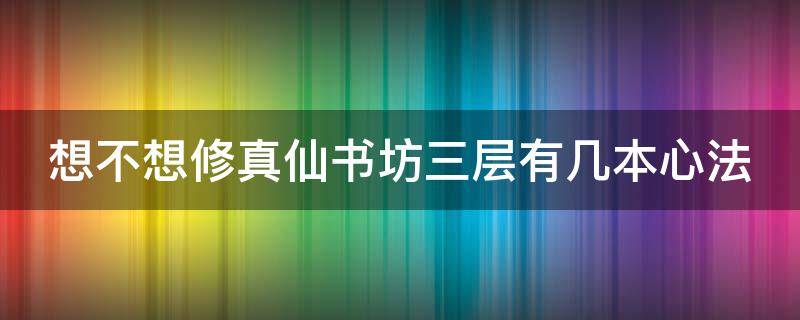 想不想修真仙书坊三层有几本心法 想不想修真仙书坊第三层有哪几本七星书