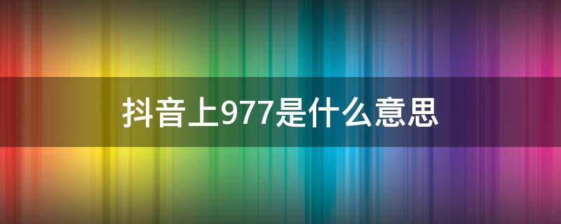 抖音上977是什么意思（抖音上977是什么意思什么梗数字977含义介绍）