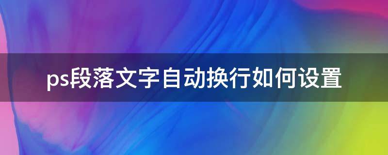 ps段落文字自动换行如何设置（ps文本框如何自动换行）