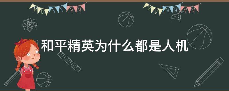 和平精英为什么都是人机（为什么和平精英里面全是人机）