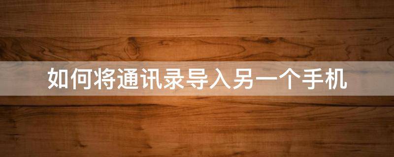 如何将通讯录导入另一个手机 怎么把通讯录导入另外一个手机