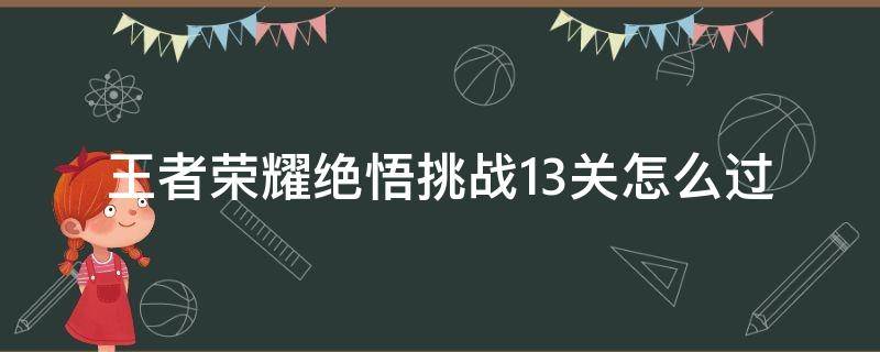 王者荣耀绝悟挑战13关怎么过 王者荣耀最新绝悟挑战13关怎么过