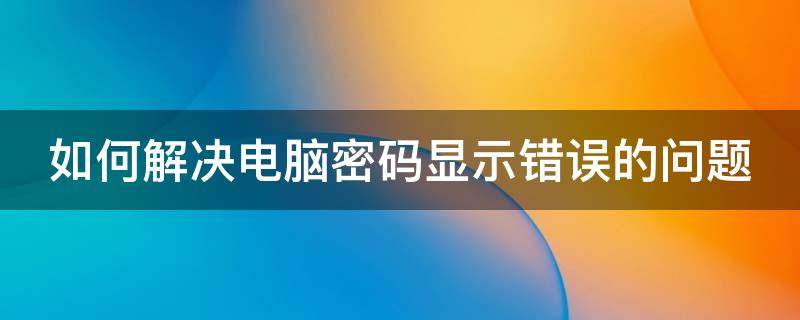 如何解决电脑密码显示错误的问题 电脑显示密码错误怎么办