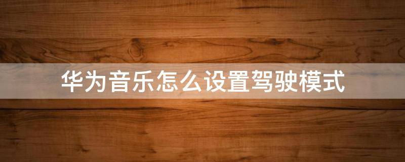 华为音乐怎么设置驾驶模式(华为音乐驾驶模式车载fm)