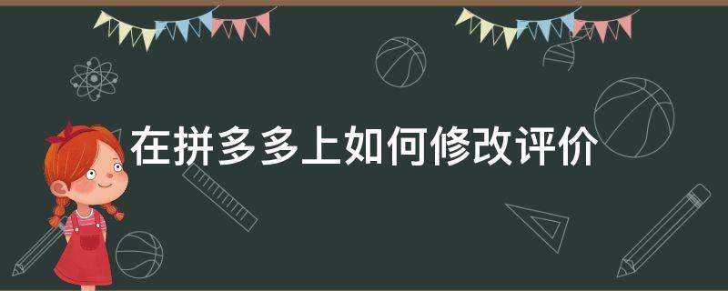 在拼多多上如何修改评价（拼多多上评价怎么修改）