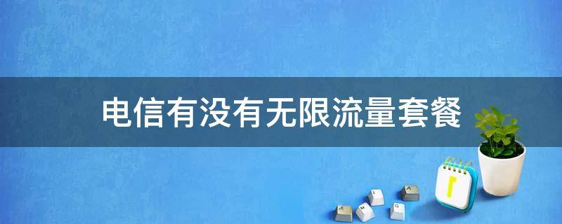 电信有没有无限流量套餐（电信有没有无限流量套餐不限速的）