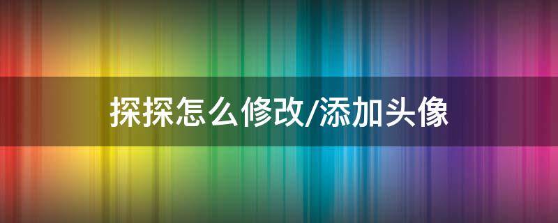 探探怎么修改/添加头像（探探不能修改头像个人资料等）