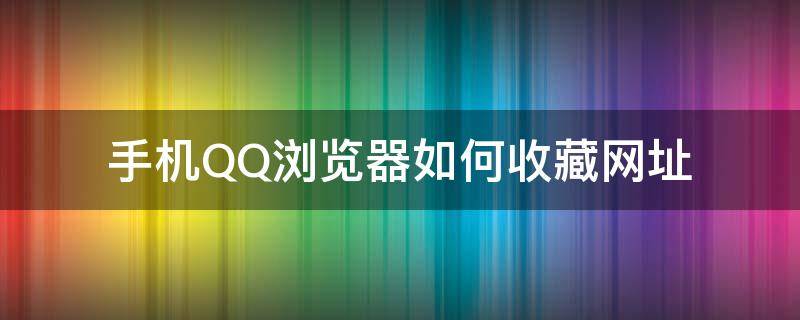 手机QQ浏览器如何收藏网址 手机qq浏览器怎么收藏网页