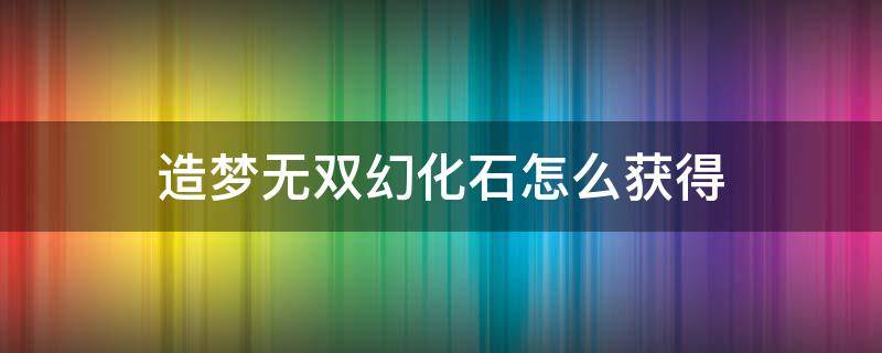 造梦无双神灵石怎么获得 造梦无双幻化石怎么获得