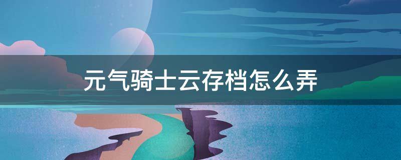 元气骑士云存档怎么弄 元气骑士下载不了云存档