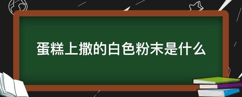 蛋糕上撒的白色粉末是什么 蛋糕上面的白粉