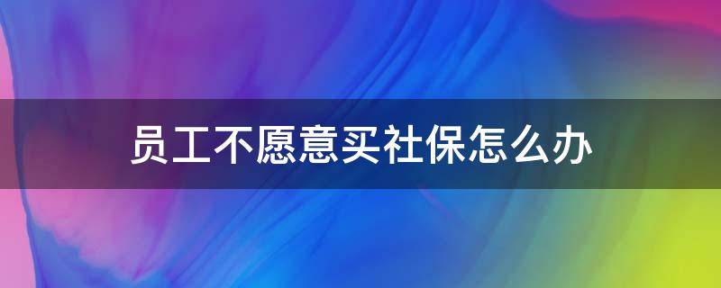 员工不愿意买社保怎么办 员工不愿意买社保怎么办,他自愿写保证书