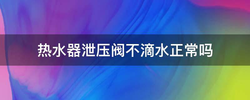 热水器泄压阀不滴水正常吗 热水器烧水时泄压阀不滴水正常吗