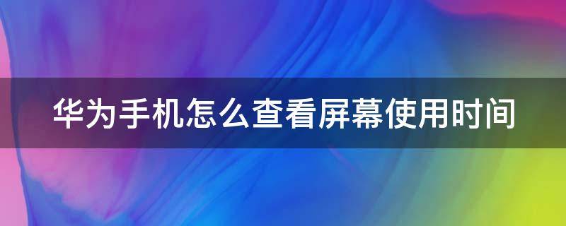 华为手机怎么查看屏幕使用时间（华为手机怎么查看屏幕时间管理）