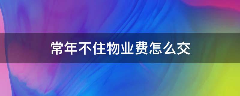 常年不住物业费怎么交 常年不住要交物业费吗