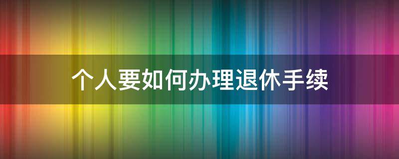 个人要如何办理退休手续 个人怎样办理退休手续