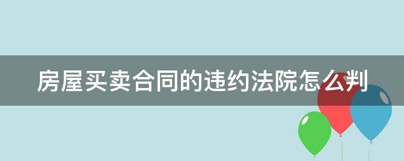 房屋买卖合同的违约法院怎么判 房屋买卖合同的违约法院怎么判的