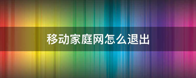 移动家庭网怎么退出 移动家庭网怎么退出来