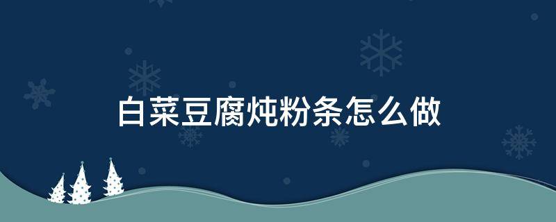 白菜豆腐炖粉条怎么做 白菜豆腐炖粉条怎么做?