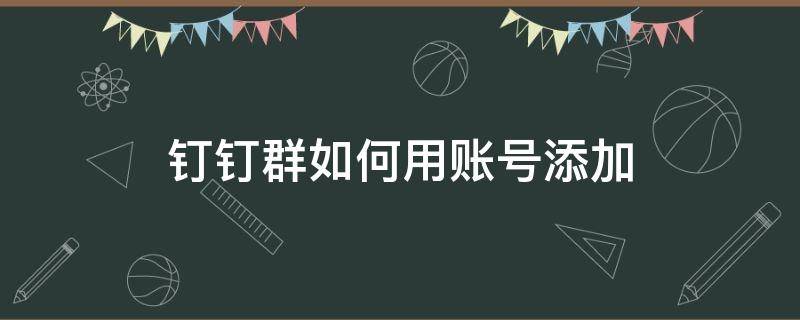 钉钉群如何用账号添加 怎么用钉钉号加入钉钉群