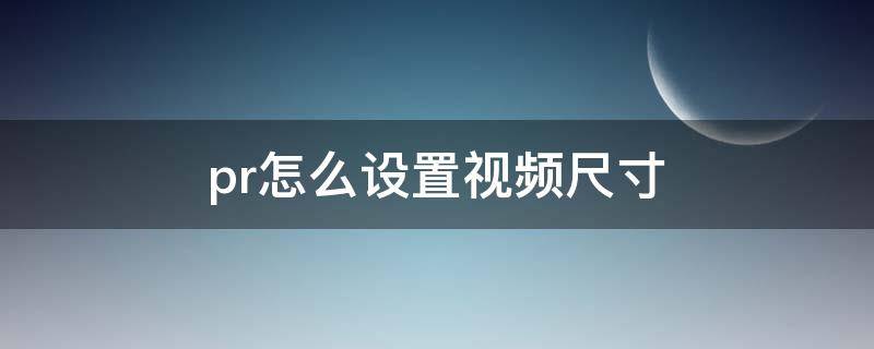 pr怎么设置视频尺寸 pr怎么设置视频尺寸大小