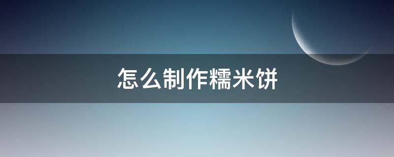 怎么制作糯米饼 糯米饼制作方法