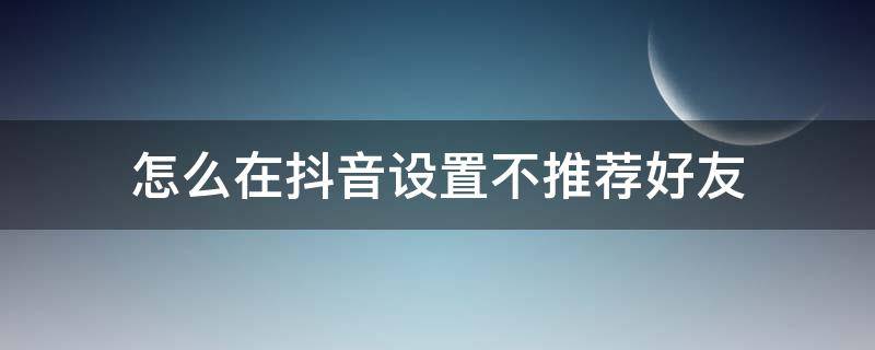 怎么在抖音设置不推荐好友（抖音在哪里设置不推荐好友）