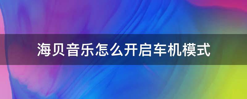 海贝音乐怎么开启车机模式 海贝音乐连接汽车